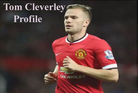 Tom Cleverley profile, height, wife, family, salary and club career